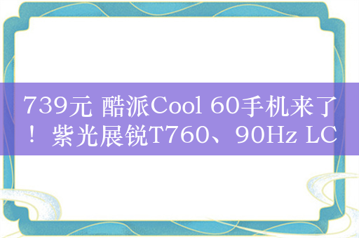 739元 酷派Cool 60手机来了！紫光展锐T760、90Hz LCD屏