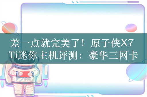 差一点就完美了！原子侠X7 Ti迷你主机评测：豪华三网卡七USB 灵动屏还能当时钟摆件