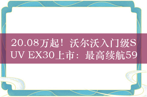 20.08万起！沃尔沃入门级SUV EX30上市：最高续航590公里