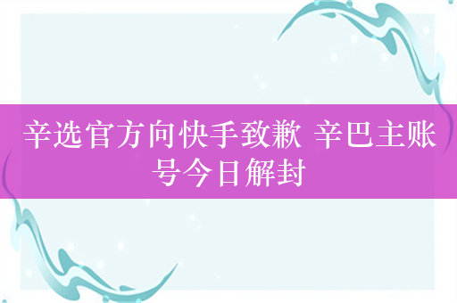 辛选官方向快手致歉 辛巴主账号今日解封