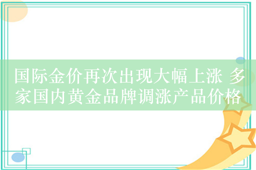 国际金价再次出现大幅上涨 多家国内黄金品牌调涨产品价格