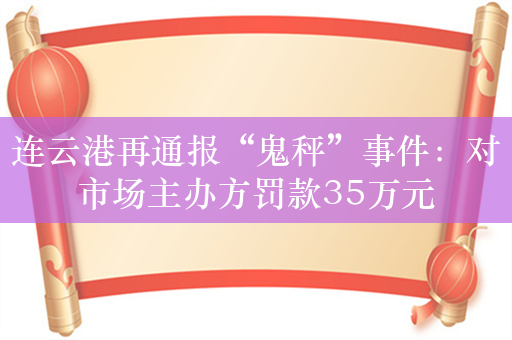 连云港再通报“鬼秤”事件：对市场主办方罚款35万元