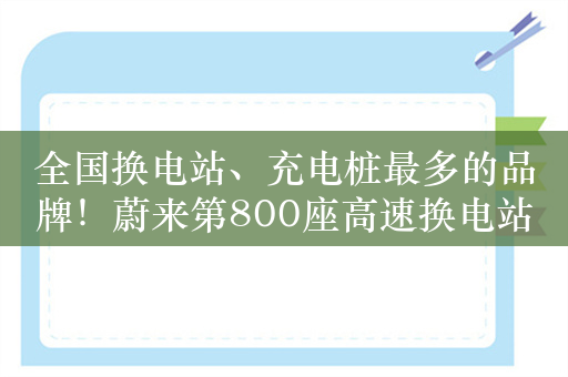 全国换电站、充电桩最多的品牌！蔚来第800座高速换电站上线