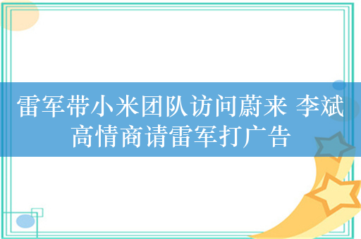 雷军带小米团队访问蔚来 李斌高情商请雷军打广告