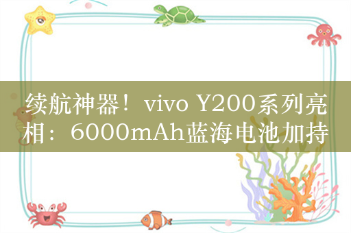 续航神器！vivo Y200系列亮相：6000mAh蓝海电池加持