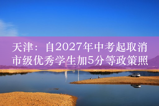 天津：自2027年中考起取消市级优秀学生加5分等政策照顾