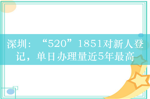 深圳：“520”1851对新人登记，单日办理量近5年最高