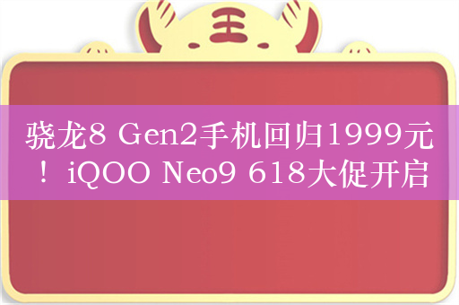 骁龙8 Gen2手机回归1999元！iQOO Neo9 618大促开启