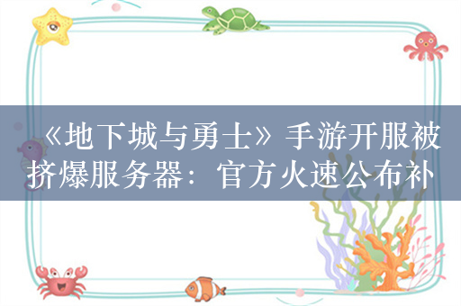 《地下城与勇士》手游开服被挤爆服务器：官方火速公布补偿方案