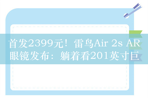 首发2399元！雷鸟Air 2s AR眼镜发布：躺着看201英寸巨幕