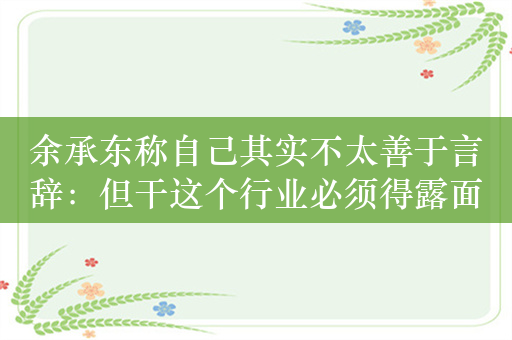 余承东称自己其实不太善于言辞：但干这个行业必须得露面