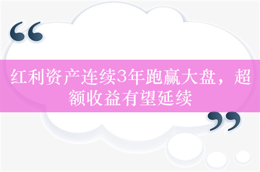 红利资产连续3年跑赢大盘，超额收益有望延续