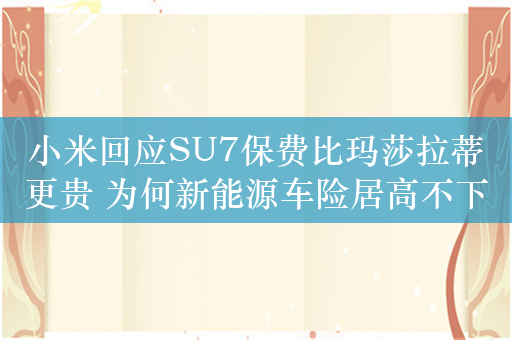 小米回应SU7保费比玛莎拉蒂更贵 为何新能源车险居高不下？