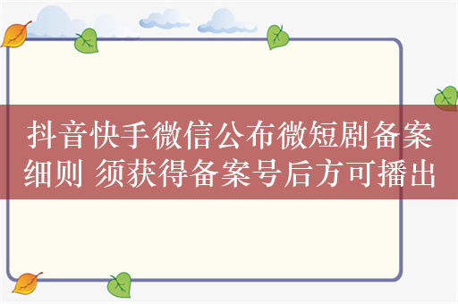 抖音快手微信公布微短剧备案细则 须获得备案号后方可播出