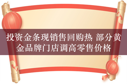 投资金条现销售回购热 部分黄金品牌门店调高零售价格