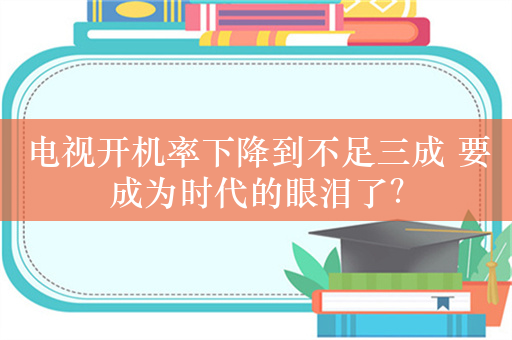 电视开机率下降到不足三成 要成为时代的眼泪了？