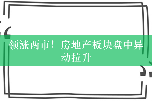 领涨两市！房地产板块盘中异动拉升