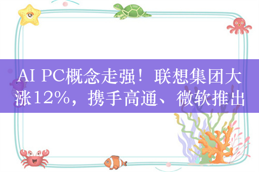 AI PC概念走强！联想集团大涨12%，携手高通、微软推出新一代AI PC，获大摩上调评级