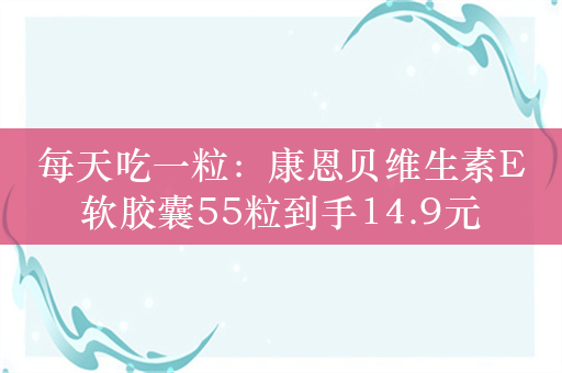 每天吃一粒：康恩贝维生素E软胶囊55粒到手14.9元