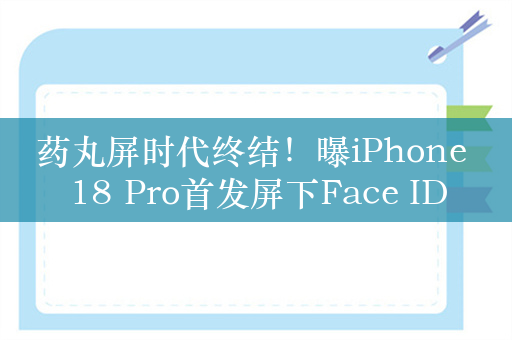 药丸屏时代终结！曝iPhone 18 Pro首发屏下Face ID