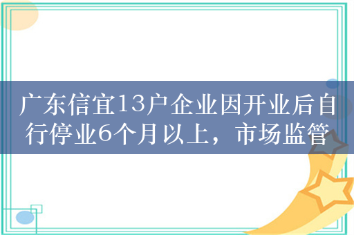 广东信宜13户企业因开业后自行停业6个月以上，市场监管局拟吊销执照