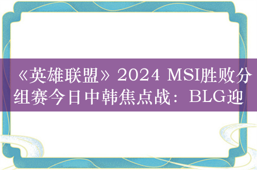 《英雄联盟》2024 MSI胜败分组赛今日中韩焦点战：BLG迎击强敌T1