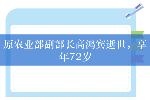 原农业部副部长高鸿宾逝世，享年72岁