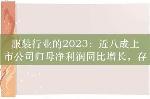 服装行业的2023：近八成上市公司归母净利润同比增长，存货周转天数普遍减少