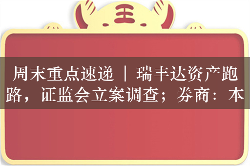 周末重点速递 | 瑞丰达资产跑路，证监会立案调查；券商：本轮行情还能持续多久？重点关注两大方向