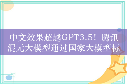 中文效果超越GPT3.5！腾讯混元大模型通过国家大模型标准测试