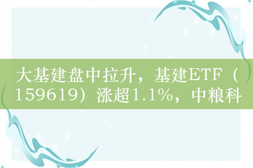 大基建盘中拉升，基建ETF（159619）涨超1.1%，中粮科工涨4.5%