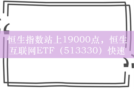 恒生指数站上19000点，恒生互联网ETF（513330）快速走强