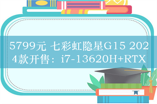 5799元 七彩虹隐星G15 2024款开售：i7-13620H+RTX4060