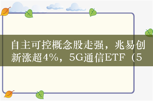 自主可控概念股走强，兆易创新涨超4%，5G通信ETF（515050）涨超1%