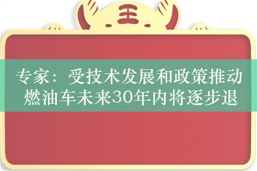 专家：受技术发展和政策推动 燃油车未来30年内将逐步退场