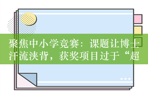 聚焦中小学竞赛：课题让博士汗流浃背，获奖项目过于“超纲”