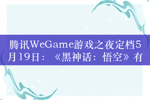 腾讯WeGame游戏之夜定档5月19日：《黑神话：悟空》有望压轴登场