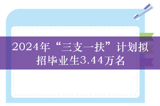 2024年“三支一扶”计划拟招毕业生3.44万名