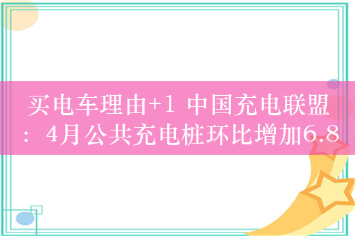 买电车理由+1 中国充电联盟：4月公共充电桩环比增加6.8万台