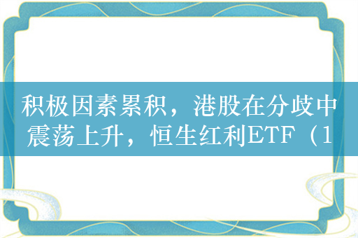 积极因素累积，港股在分歧中震荡上升，恒生红利ETF（159726）、恒生科技指数ETF（513180）迎布局机会