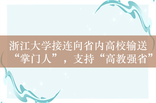 浙江大学接连向省内高校输送“掌门人”，支持“高教强省”