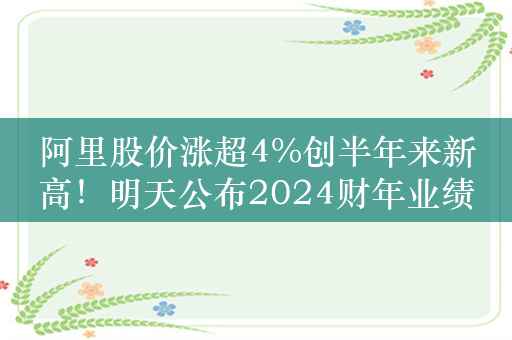 阿里股价涨超4%创半年来新高！明天公布2024财年业绩