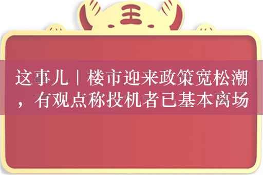 这事儿｜楼市迎来政策宽松潮，有观点称投机者已基本离场