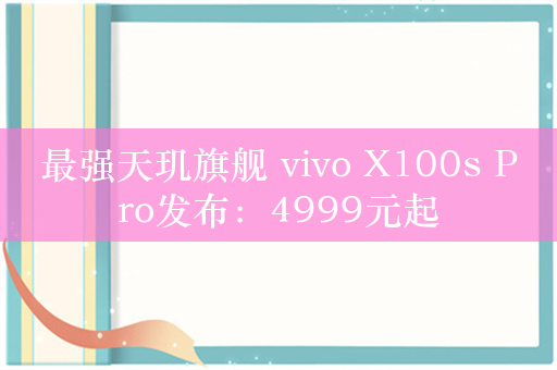 最强天玑旗舰 vivo X100s Pro发布：4999元起