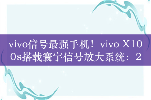 vivo信号最强手机！vivo X100s搭载寰宇信号放大系统：21天线、360°环绕设计