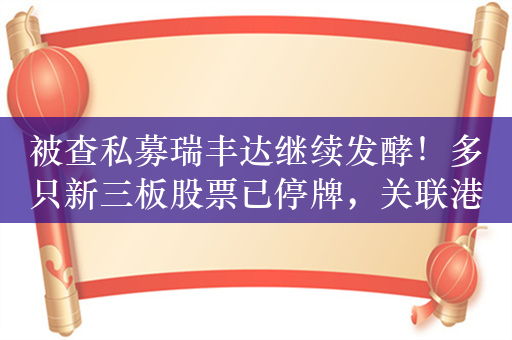 被查私募瑞丰达继续发酵！多只新三板股票已停牌，关联港股公司日赢控股大跌58%