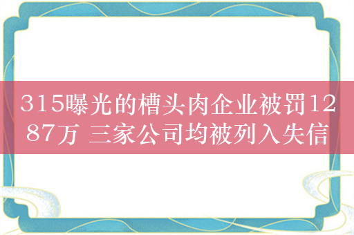 315曝光的槽头肉企业被罚1287万 三家公司均被列入失信名单