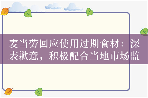 麦当劳回应使用过期食材：深表歉意，积极配合当地市场监管部门进行调查与核实