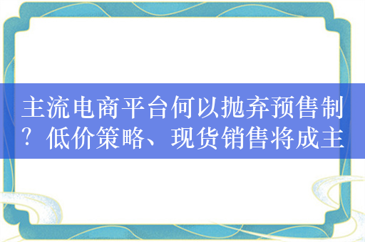 主流电商平台何以抛弃预售制？低价策略、现货销售将成主流