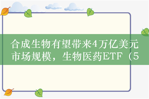 合成生物有望带来4万亿美元市场规模，生物医药ETF（512290）涨1.2%，盘中溢价交易